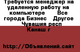 Требуется менеджер на удаленную работу на компьютере!!  - Все города Бизнес » Другое   . Чувашия респ.,Канаш г.